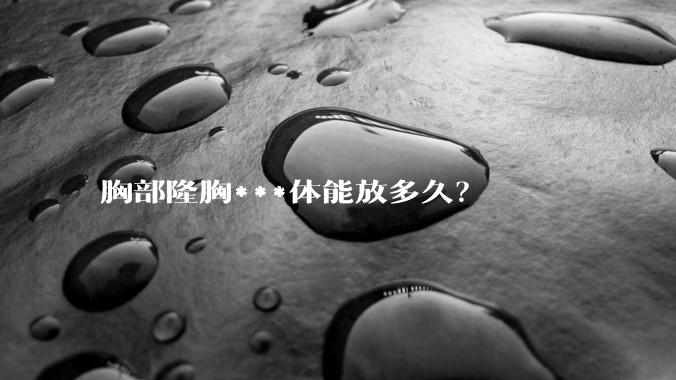 胸部隆胸***体能放多久？
