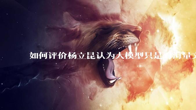 如何评价杨立昆认为大模型只是对海量文本的模式进行复杂拟合，根本不懂意义？