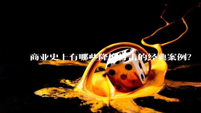 商业史上有哪些降维打击的经典案例？