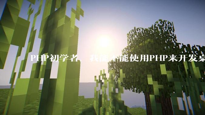 PHP初学者，我能不能使用PHP来开发桌面应用？