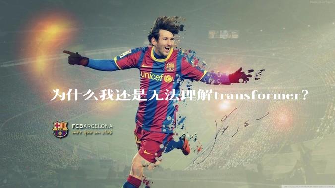 为什么我还是无法理解transformer？