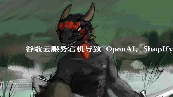 谷歌云服务宕机导致 OpenAI、Shopify 等服务中断，此次宕机的具体技术原因是什么？